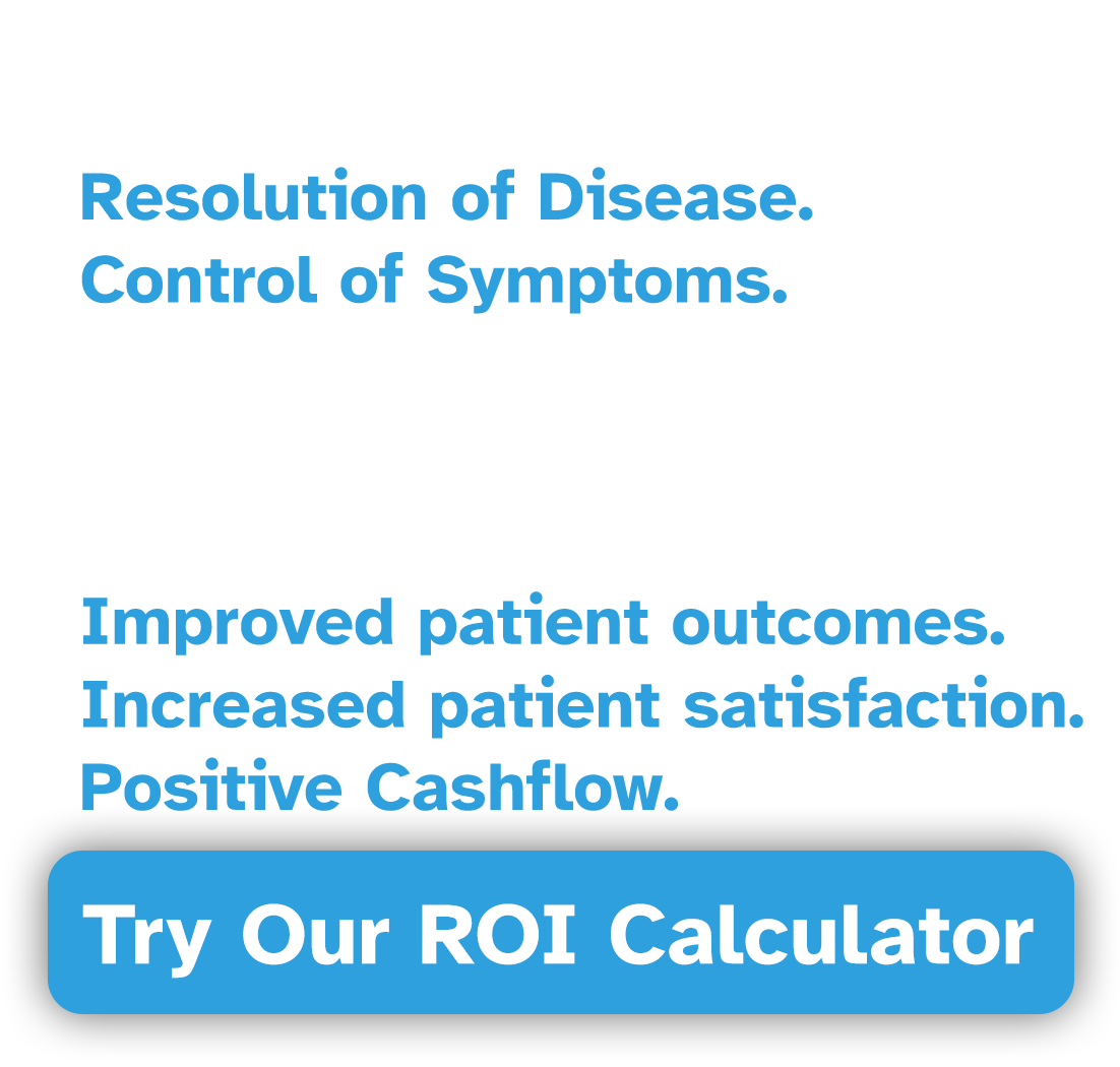 FOR PATIENTS: Resolution of Disease. Control of Symptoms. FOR PHYSICIANS AND FACILITIES: Improved patient outcomes. Increased patient satisfaction. Positive Cashflow.